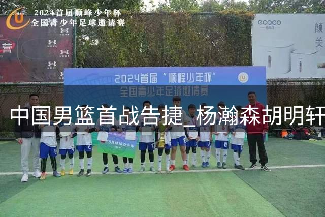 中国男篮首战告捷 杨瀚森胡明轩联手建功